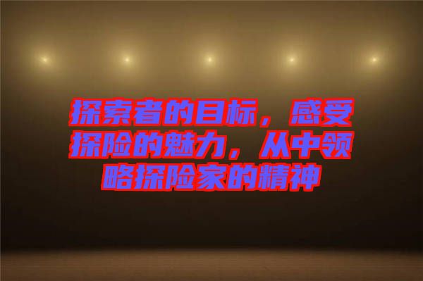 探索者的目標(biāo)，感受探險(xiǎn)的魅力，從中領(lǐng)略探險(xiǎn)家的精神