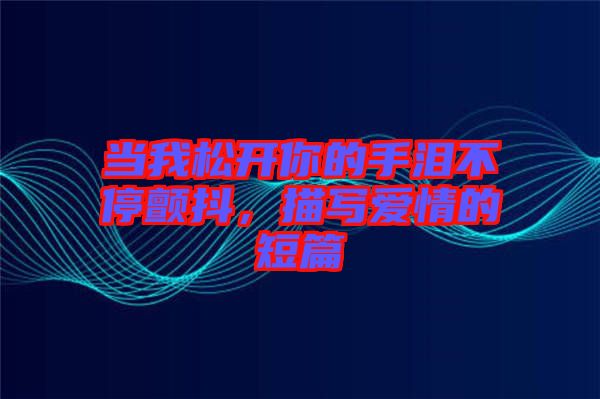 當(dāng)我松開你的手淚不停顫抖，描寫愛情的短篇
