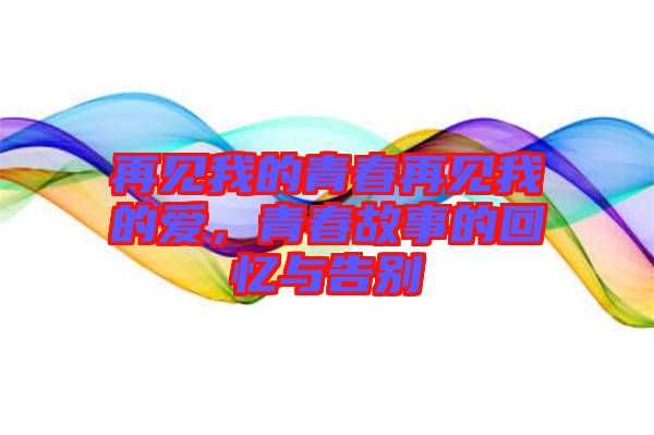 再見我的青春再見我的愛，青春故事的回憶與告別