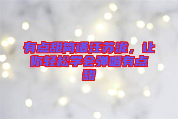 有點(diǎn)甜簡譜汪蘇瀧，讓你輕松學(xué)會(huì)彈唱有點(diǎn)甜