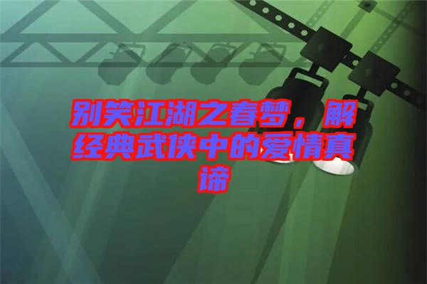 別笑江湖之春夢，解經(jīng)典武俠中的愛情真諦