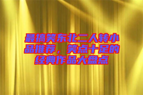 最搞笑東北二人轉(zhuǎn)小品推薦，笑點(diǎn)十足的經(jīng)典作品大盤點(diǎn)