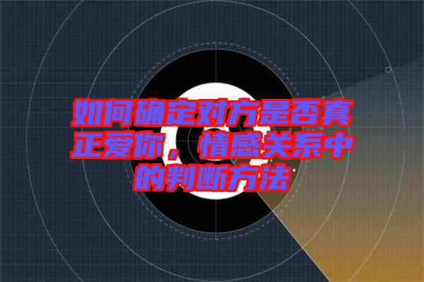如何確定對方是否真正愛你，情感關(guān)系中的判斷方法