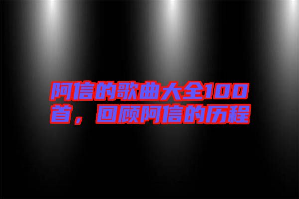 阿信的歌曲大全100首，回顧阿信的歷程