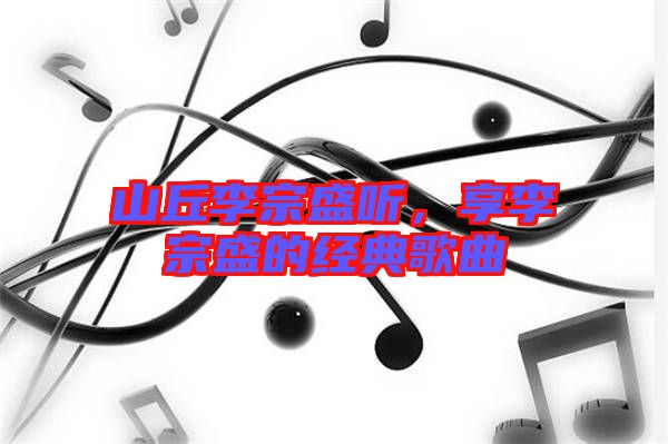 山丘李宗盛聽，享李宗盛的經(jīng)典歌曲