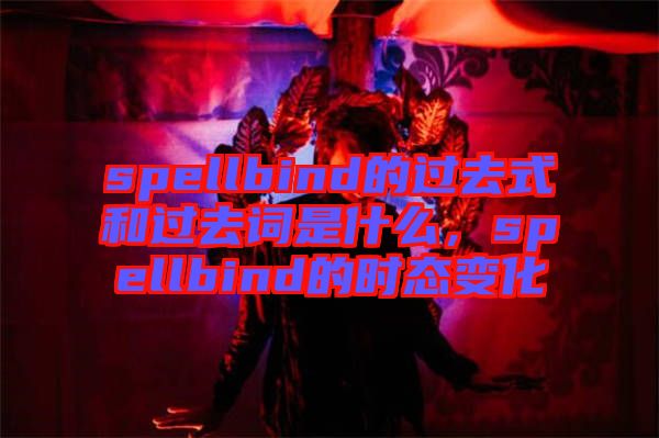 spellbind的過去式和過去詞是什么，spellbind的時態(tài)變化