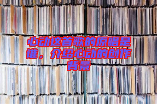 心動這首歌的原唱是誰，介紹心動的創(chuàng)作背景