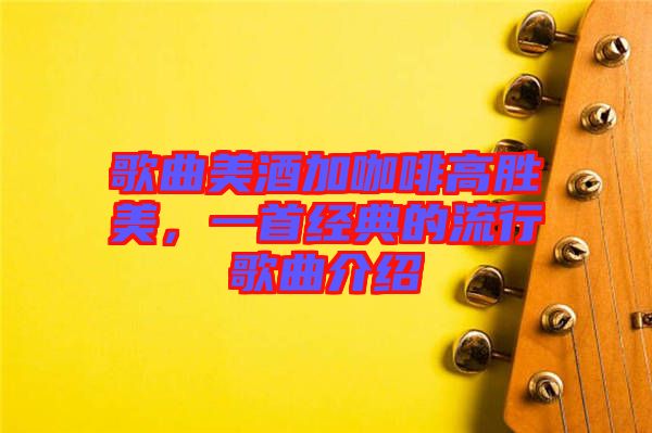 歌曲美酒加咖啡高勝美，一首經(jīng)典的流行歌曲介紹