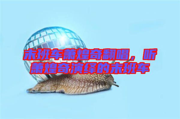 末班車蕭煌奇翻唱，聽(tīng)蕭煌奇演繹的末班車