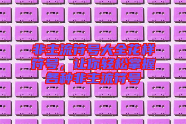 非主流符號(hào)大全花樣符號(hào)，讓你輕松掌握各種非主流符號(hào)