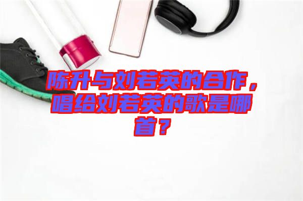 陳升與劉若英的合作，唱給劉若英的歌是哪首？