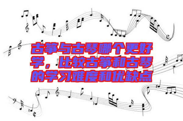 古箏與古琴哪個更好學，比較古箏和古琴的學習難度和優(yōu)缺點