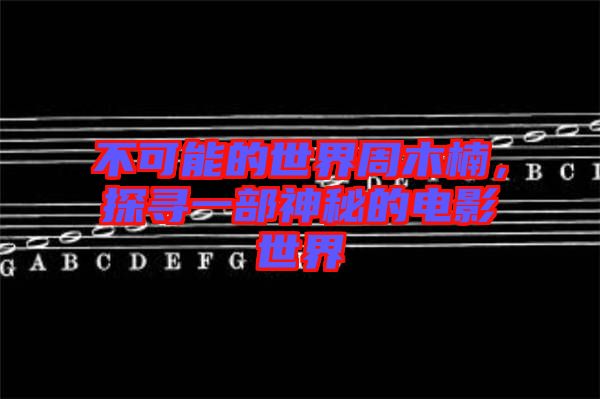不可能的世界周木楠，探尋一部神秘的電影世界