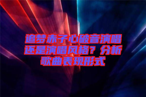 追夢(mèng)赤子心破音演唱還是演唱風(fēng)格？分析歌曲表現(xiàn)形式