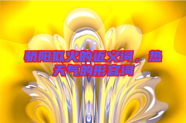 驕陽似火的近義詞，熱天氣的形容詞