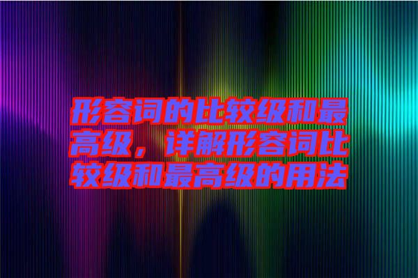 形容詞的比較級和最高級，詳解形容詞比較級和最高級的用法