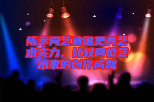 陳幸同藝迪誰更具藝術(shù)實力，比較兩位藝術(shù)家的創(chuàng)作成就