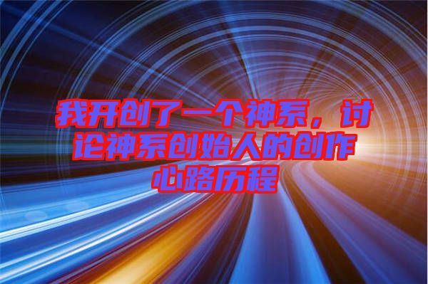我開(kāi)創(chuàng)了一個(gè)神系，討論神系創(chuàng)始人的創(chuàng)作心路歷程