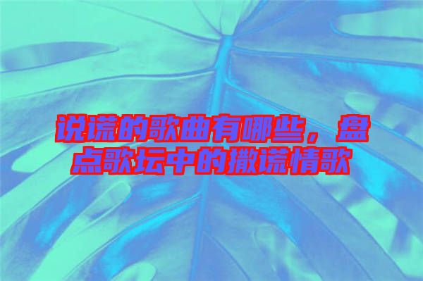 說謊的歌曲有哪些，盤點歌壇中的撒謊情歌