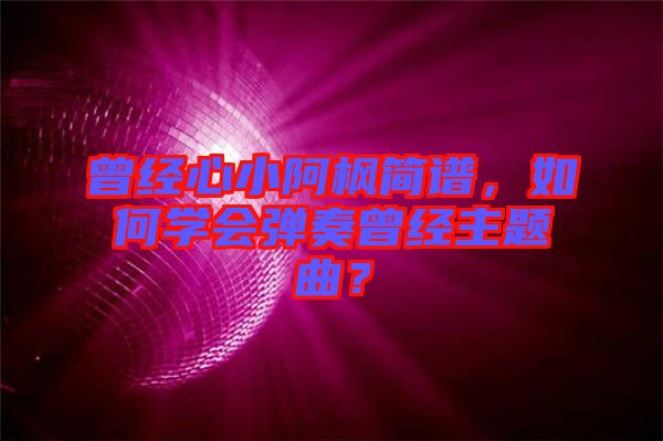 曾經(jīng)心小阿楓簡(jiǎn)譜，如何學(xué)會(huì)彈奏曾經(jīng)主題曲？