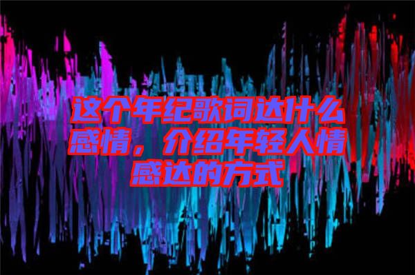 這個(gè)年紀(jì)歌詞達(dá)什么感情，介紹年輕人情感達(dá)的方式