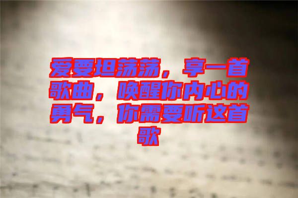 愛要坦蕩蕩，享一首歌曲，喚醒你內(nèi)心的勇氣，你需要聽這首歌