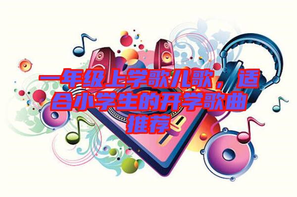 一年級上學(xué)歌兒歌，適合小學(xué)生的開學(xué)歌曲推薦