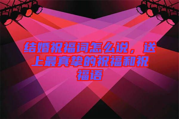 結(jié)婚祝福詞怎么說，送上最真摯的祝福和祝福語