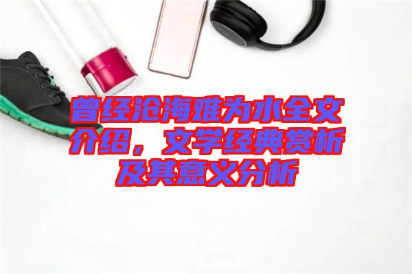 曾經(jīng)滄海難為水全文介紹，文學(xué)經(jīng)典賞析及其意義分析