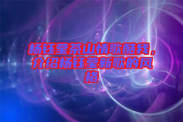 楊鈺瑩茶山情歌酷我，介紹楊鈺瑩新歌的風(fēng)格