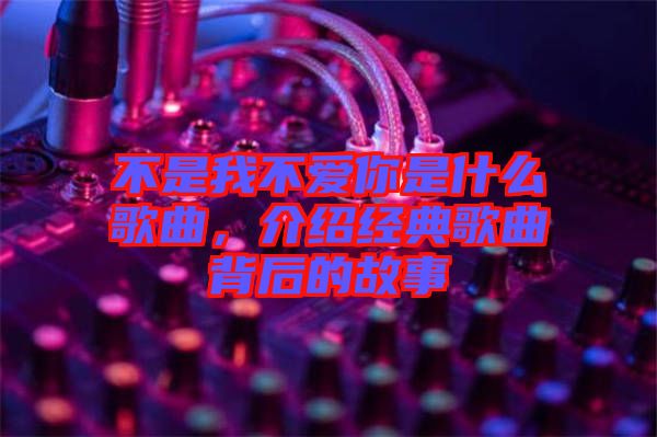 不是我不愛你是什么歌曲，介紹經(jīng)典歌曲背后的故事