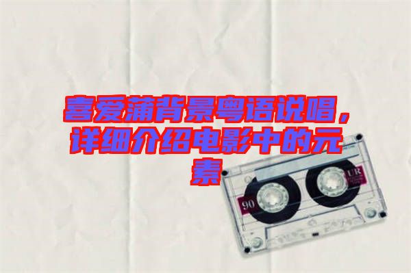 喜愛(ài)蒲背景粵語(yǔ)說(shuō)唱，詳細(xì)介紹電影中的元素