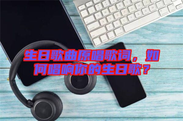 生日歌曲原唱歌詞，如何唱響你的生日歌？