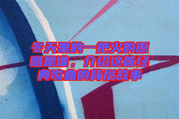 冬天里的一把火的原唱是誰(shuí)，介紹這首經(jīng)典歌曲的背后故事