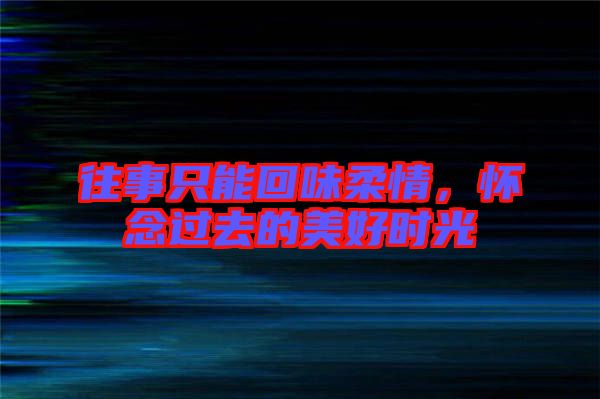 往事只能回味柔情，懷念過(guò)去的美好時(shí)光