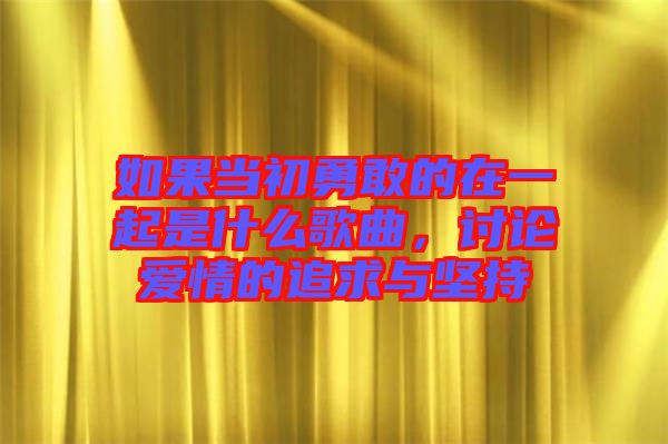 如果當(dāng)初勇敢的在一起是什么歌曲，討論愛情的追求與堅持