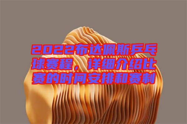 2022布達(dá)佩斯乒乓球賽程，詳細(xì)介紹比賽的時(shí)間安排和賽制