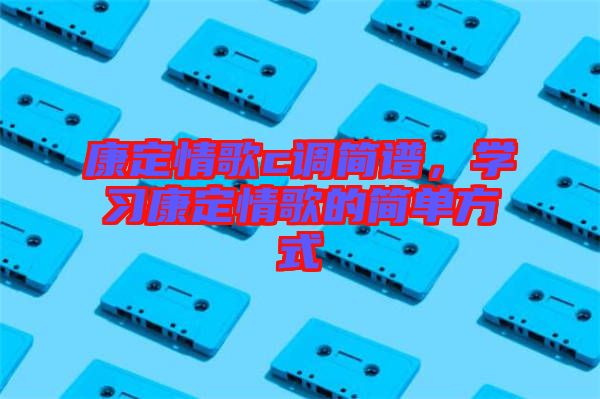 康定情歌c調(diào)簡(jiǎn)譜，學(xué)習(xí)康定情歌的簡(jiǎn)單方式