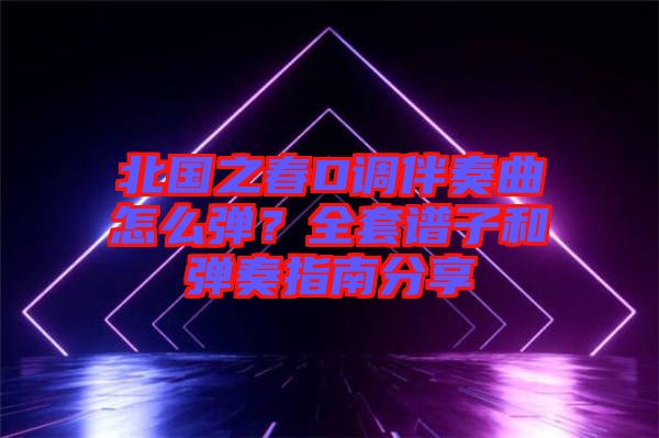北國之春D調(diào)伴奏曲怎么彈？全套譜子和彈奏指南分享