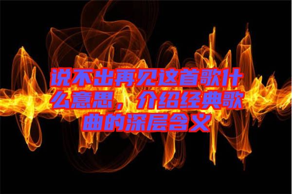 說不出再見這首歌什么意思，介紹經(jīng)典歌曲的深層含義