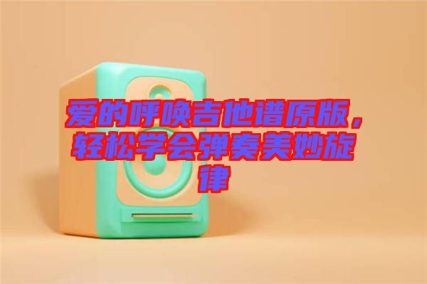 愛的呼喚吉他譜原版，輕松學(xué)會(huì)彈奏美妙旋律