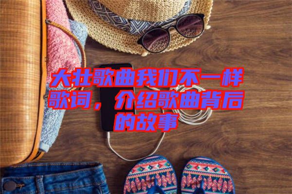 大壯歌曲我們不一樣歌詞，介紹歌曲背后的故事