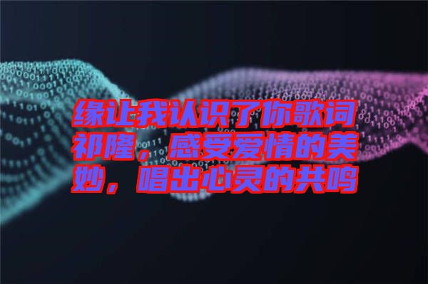 緣讓我認識了你歌詞祁隆，感受愛情的美妙，唱出心靈的共鳴