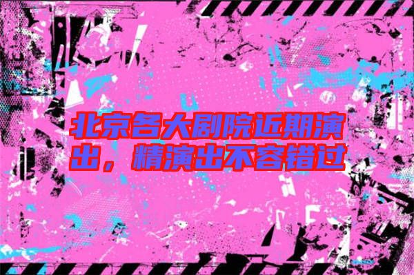 北京各大劇院近期演出，精演出不容錯(cuò)過(guò)
