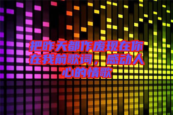 把昨天都作廢現(xiàn)在你在我前歌詞，感動(dòng)人心的情歌