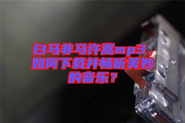 白馬非馬許嵩mp3，如何下載并暢聽美妙的音樂？