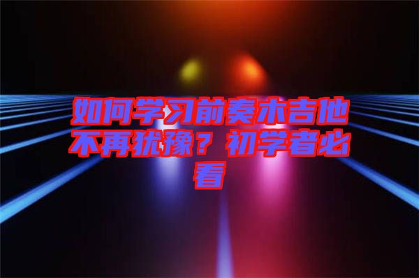如何學(xué)習(xí)前奏木吉他不再猶豫？初學(xué)者必看