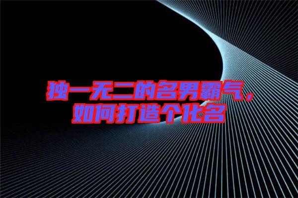 獨一無二的名男霸氣，如何打造個化名