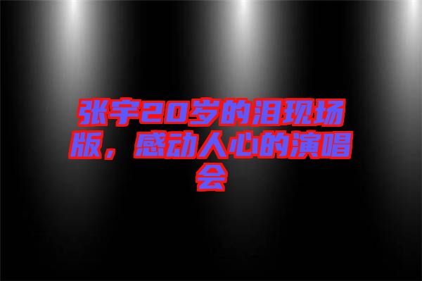 張宇20歲的淚現(xiàn)場版，感動人心的演唱會