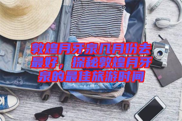 敦煌月牙泉幾月份去最好，探秘敦煌月牙泉的最佳旅游時間